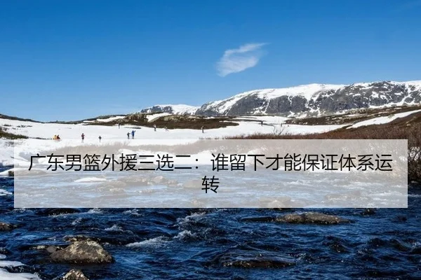 广东男篮外援三选二：谁留下才能保证体系运转