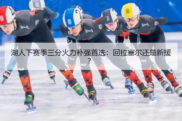 湖人下赛季三分火力补强首选：回拉塞尔还是新援？